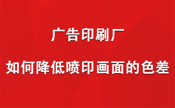 城东广告城东印刷厂如何降低喷印画面的色差